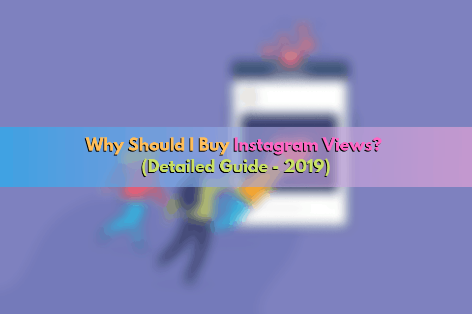 Why Should I Buy Instagram Views? (Detailed Guide – 2020)